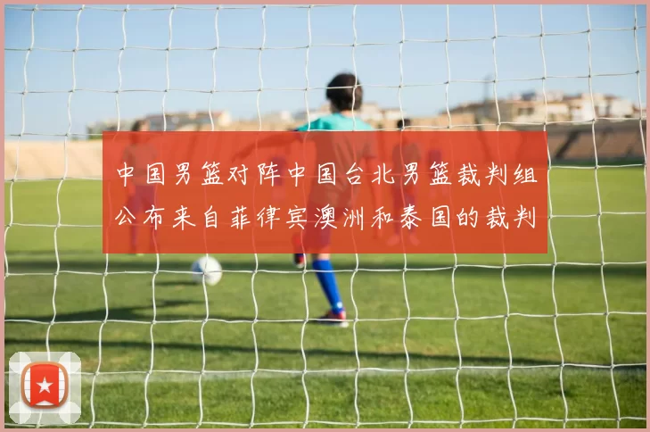 中国男篮对阵中国台北男篮裁判组公布来自菲律宾澳洲和泰国的裁判团队