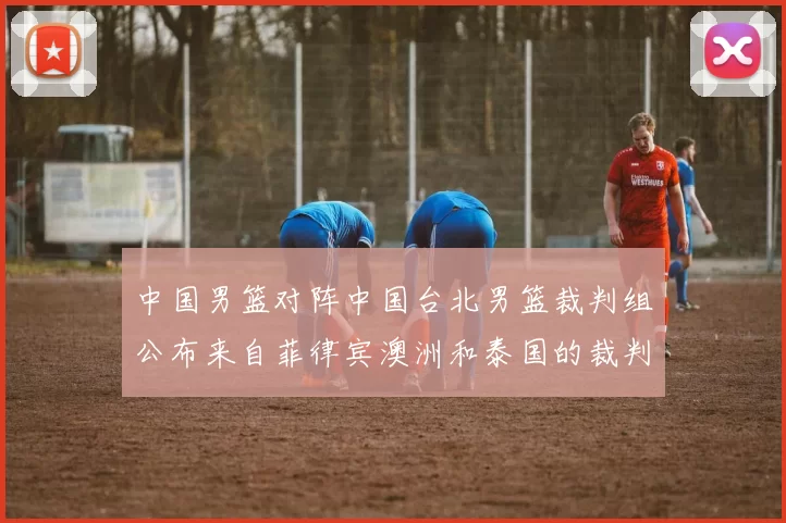中国男篮对阵中国台北男篮裁判组公布来自菲律宾澳洲和泰国的裁判团队