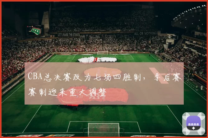 CBA总决赛改为七场四胜制，季后赛赛制迎来重大调整