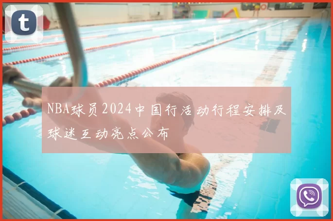 NBA球员2024中国行活动行程安排及球迷互动亮点公布