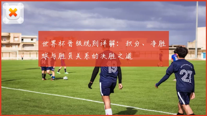 世界杯晋级规则详解:积分、净胜球与胜负关系的决胜之道