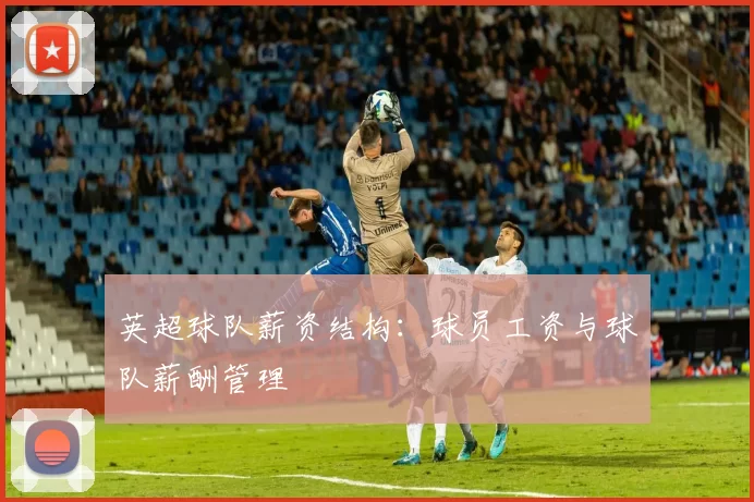 英超球队薪资结构：球员工资与球队薪酬管理