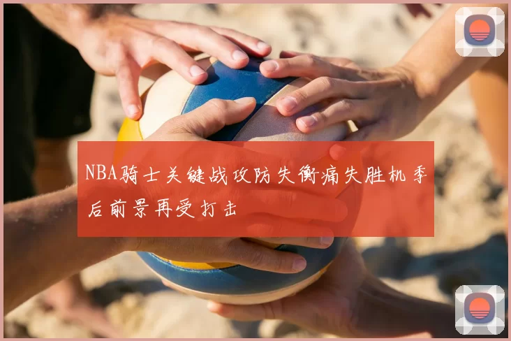 NBA骑士关键战攻防失衡痛失胜机季后前景再受打击