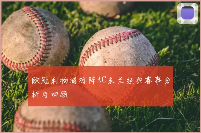 欧冠利物浦对阵AC米兰经典赛事分析与回顾