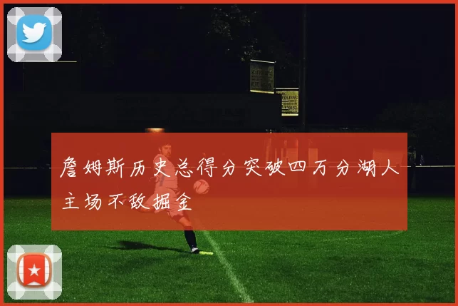 詹姆斯历史总得分突破四万分湖人主场不敌掘金