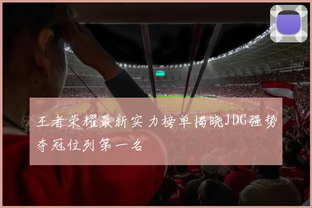 王者荣耀最新实力榜单揭晓JDG强势夺冠位列第一名