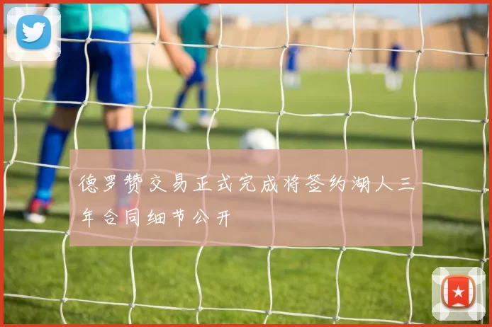 德罗赞交易正式完成将签约湖人三年合同细节公开