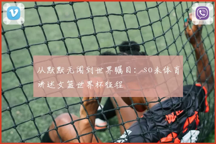 从默默无闻到世界瞩目：so米体育讲述女篮世界杯征程