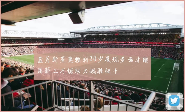 蓝月新星奥赖利20岁展现多面才能周薪三万镑助力战胜纽卡