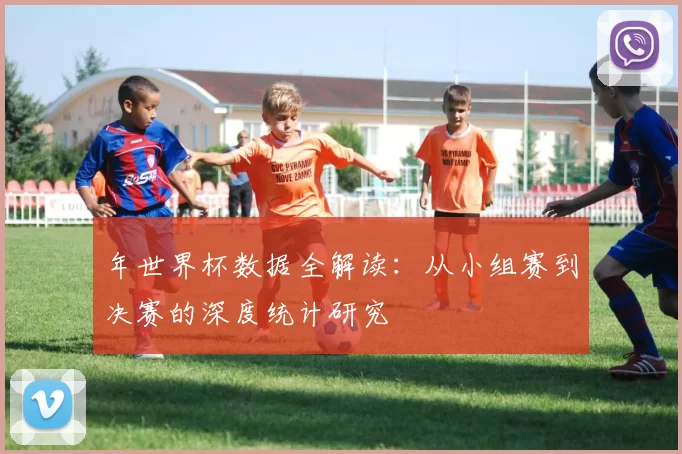年世界杯数据全解读:从小组赛到决赛的深度统计研究