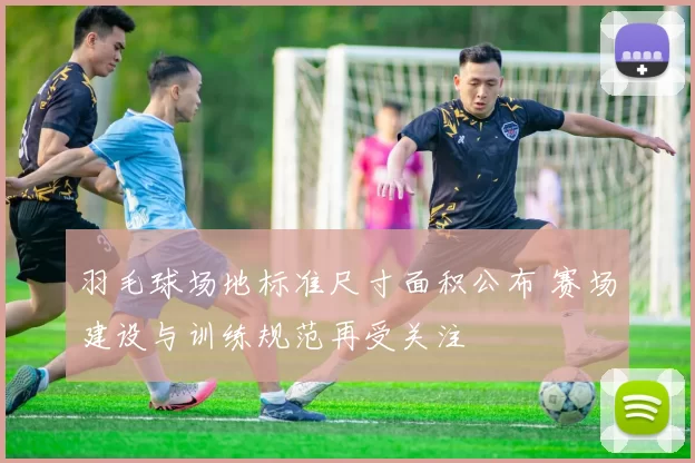 羽毛球场地标准尺寸面积公布 赛场建设与训练规范再受关注