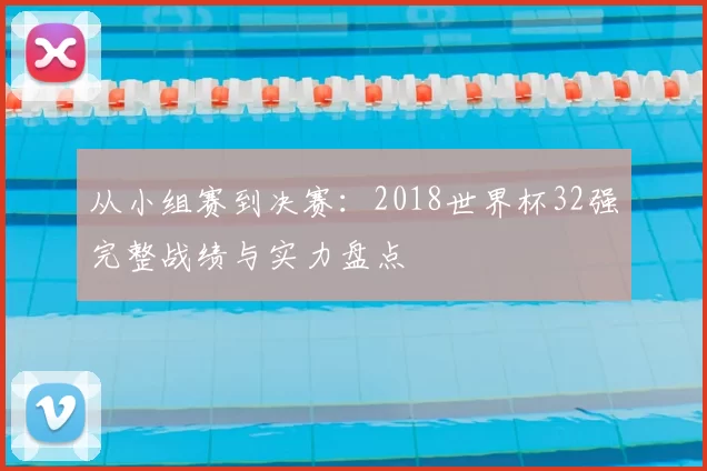 从小组赛到决赛：2018世界杯32强完整战绩与实力盘点