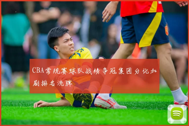 CBA常规赛球队战绩争冠集团分化加剧排名洗牌