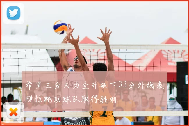 希罗三分火力全开砍下33分外线表现惊艳助球队取得胜利