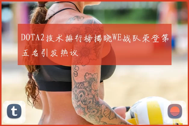 DOTA2技术排行榜揭晓WE战队荣登第五名引发热议
