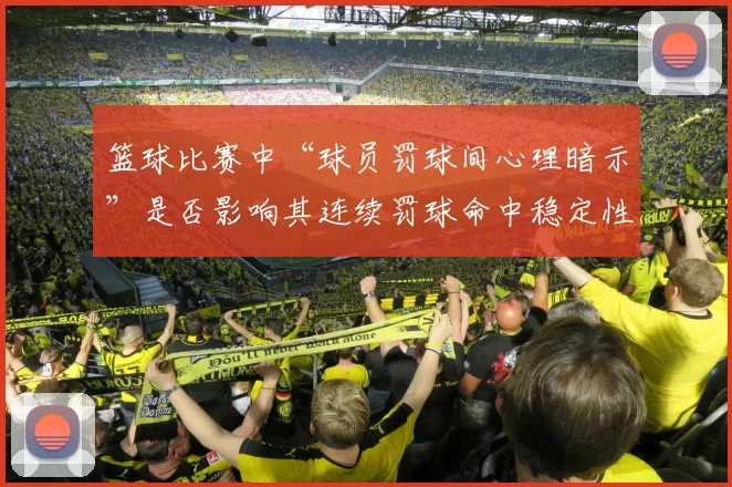 篮球比赛中“球员罚球间心理暗示”是否影响其连续罚球命中稳定性