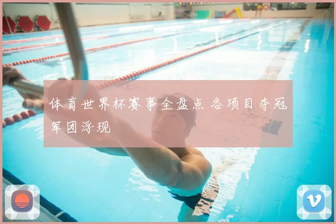 体育世界杯赛事全盘点 各项目夺冠军团浮现