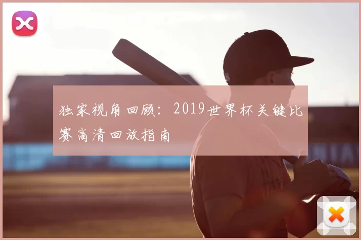 独家视角回顾:2019世界杯关键比赛高清回放指南