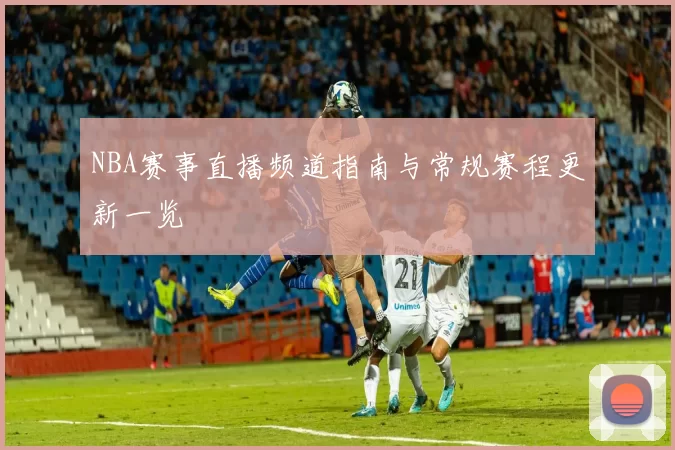 NBA赛事直播频道指南与常规赛程更新一览