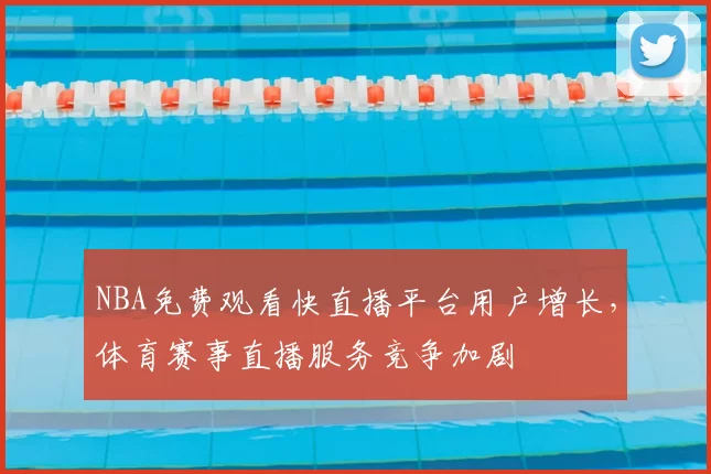 NBA免费观看快直播平台用户增长，体育赛事直播服务竞争加剧