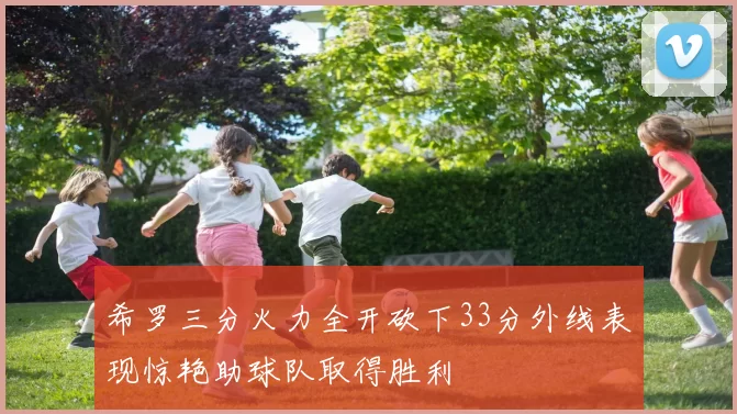 希罗三分火力全开砍下33分外线表现惊艳助球队取得胜利