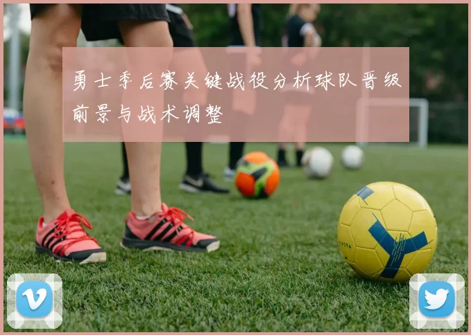 勇士季后赛关键战役分析球队晋级前景与战术调整