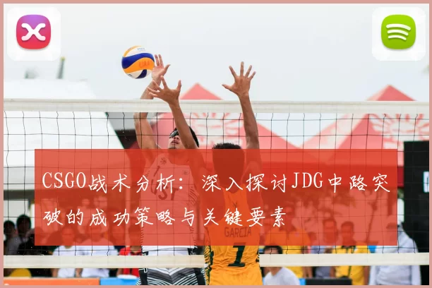 CSGO战术分析：深入探讨JDG中路突破的成功策略与关键要素