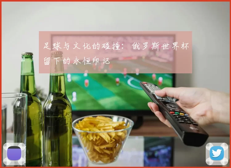 足球与文化的碰撞:俄罗斯世界杯留下的永恒印记