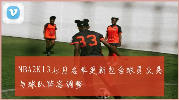 NBA2K13七月名单更新包含球员交易与球队阵容调整