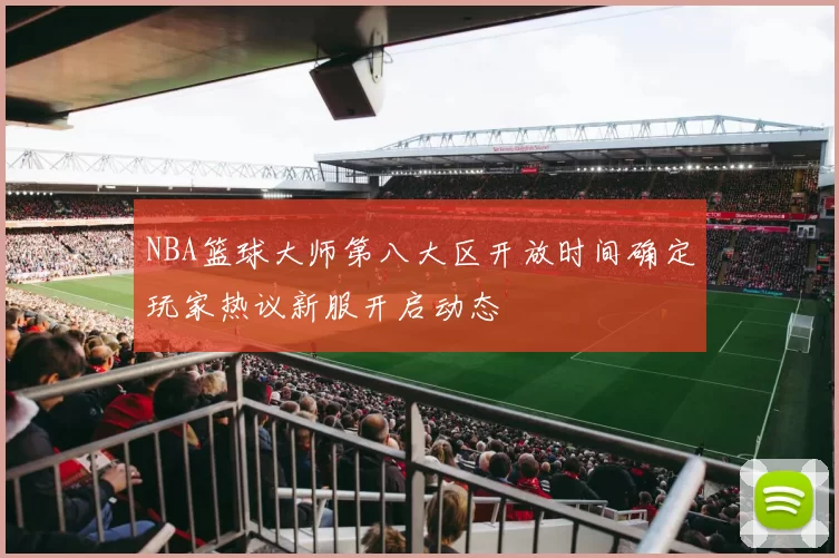 NBA篮球大师第八大区开放时间确定玩家热议新服开启动态