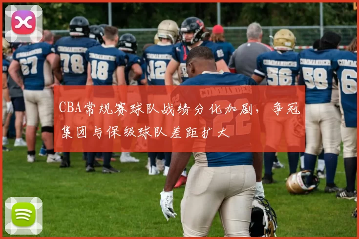 CBA常规赛球队战绩分化加剧,争冠集团与保级球队差距扩大