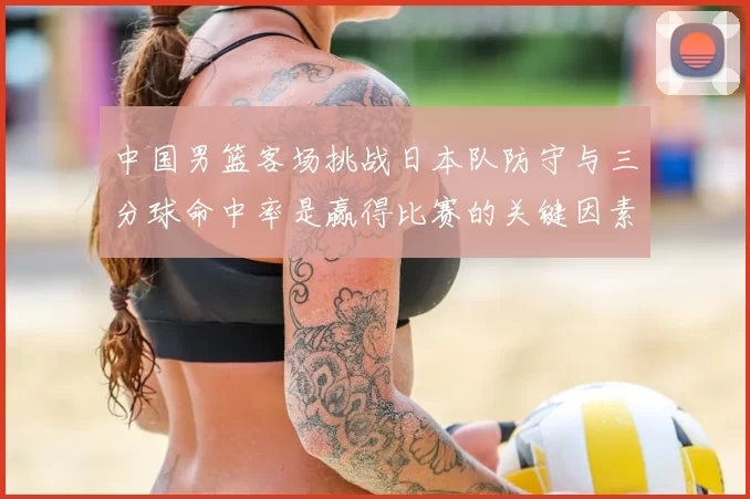 中国男篮客场挑战日本队防守与三分球命中率是赢得比赛的关键因素