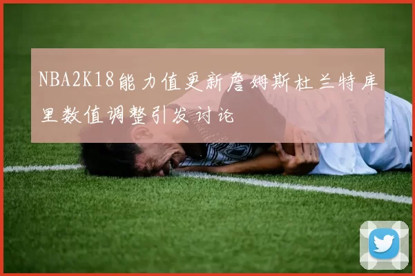 NBA2K18能力值更新詹姆斯杜兰特库里数值调整引发讨论