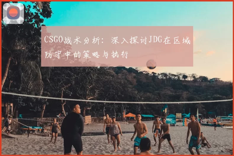 CSGO战术分析：深入探讨JDG在区域防守中的策略与执行