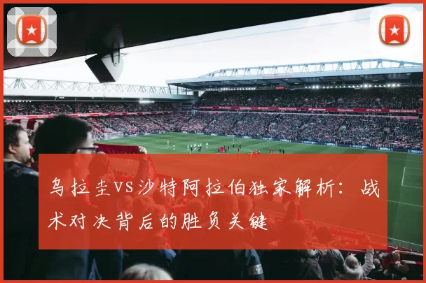 乌拉圭vs沙特阿拉伯独家解析:战术对决背后的胜负关键