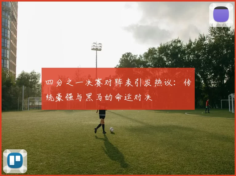 四分之一决赛对阵表引发热议:传统豪强与黑马的命运对决
