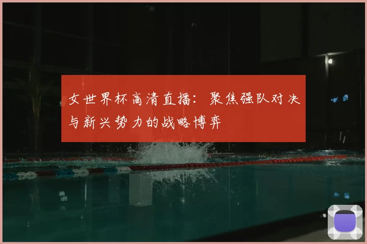 女世界杯高清直播:聚焦强队对决与新兴势力的战略博弈