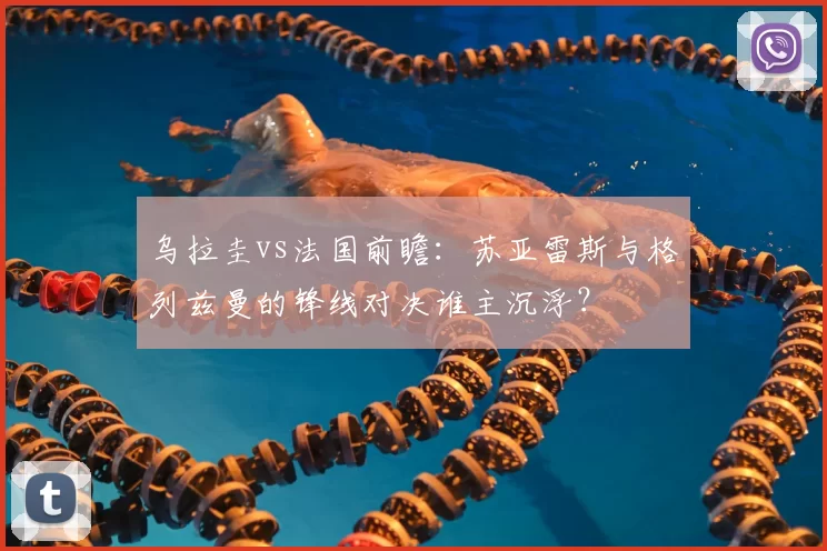 乌拉圭vs法国前瞻:苏亚雷斯与格列兹曼的锋线对决谁主沉浮?