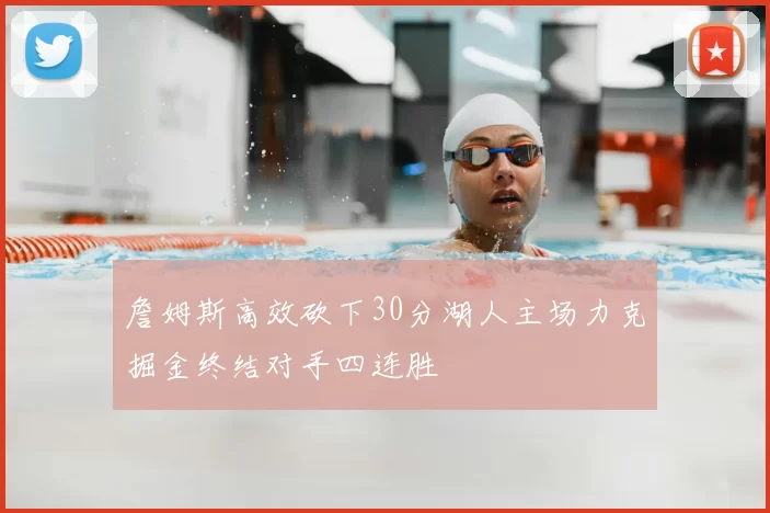 詹姆斯高效砍下30分湖人主场力克掘金终结对手四连胜