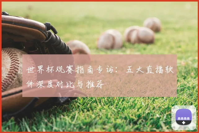 世界杯观赛指南专访：五大直播软件深度对比与推荐
