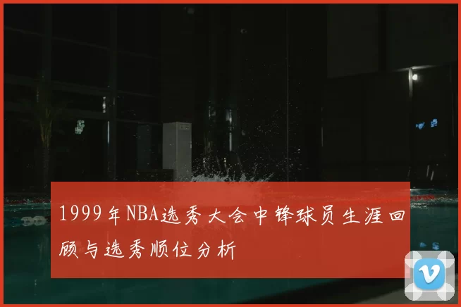 1999年NBA选秀大会中锋球员生涯回顾与选秀顺位分析