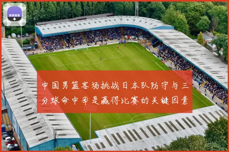 中国男篮客场挑战日本队防守与三分球命中率是赢得比赛的关键因素
