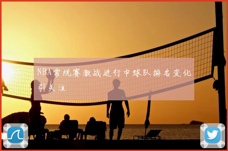 NBA常规赛激战进行中球队排名变化引关注
