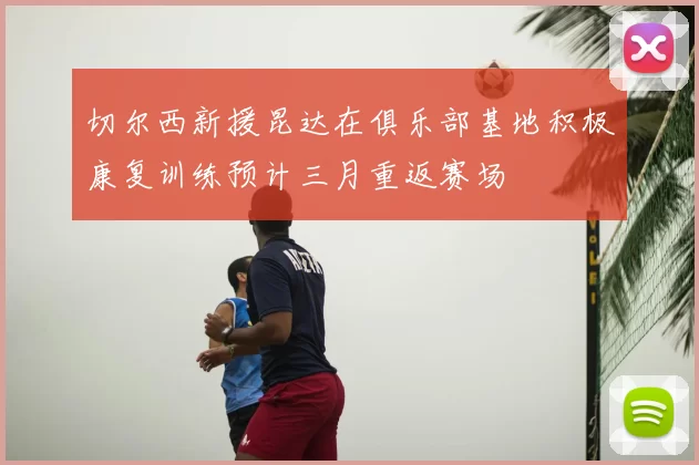 切尔西新援昆达在俱乐部基地积极康复训练预计三月重返赛场
