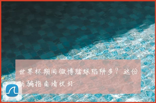 世界杯期间微博赌球陷阱多?这份防骗指南请收好