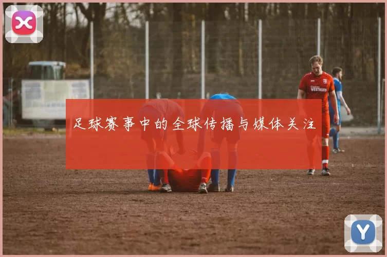 足球赛事中的全球传播与媒体关注