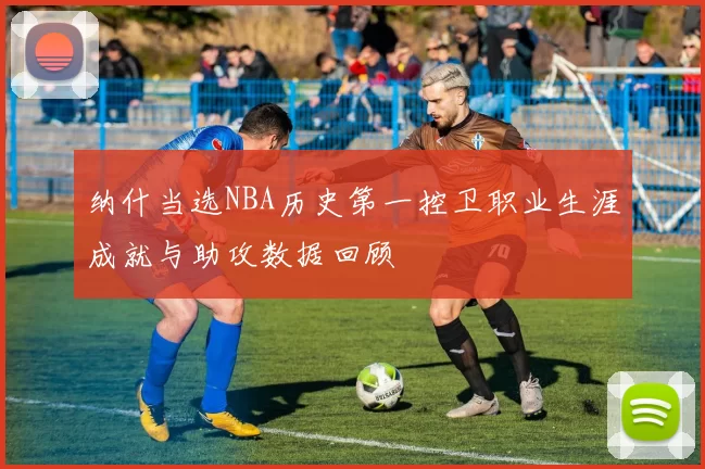 纳什当选NBA历史第一控卫职业生涯成就与助攻数据回顾