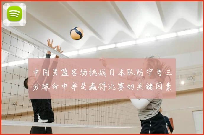 中国男篮客场挑战日本队防守与三分球命中率是赢得比赛的关键因素