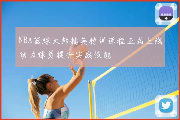 NBA篮球大师精英特训课程正式上线助力球员提升实战技能