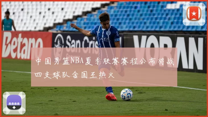 中国男篮NBA夏季联赛赛程公布将战四支球队含国王热火